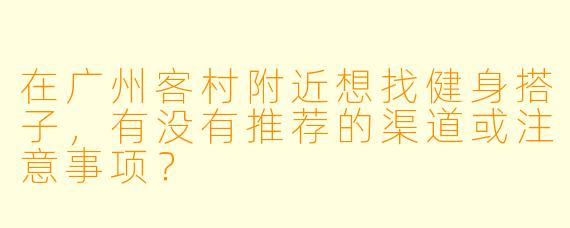 在广州客村附近想找健身搭子，有没有推荐的渠道或注意事项？