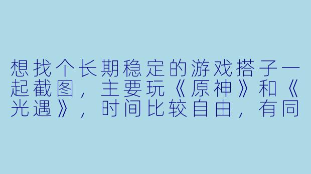 想找个长期稳定的游戏搭子一起截图，主要玩《原神》和《光遇》，时间比较自由，有同样兴趣的吗？