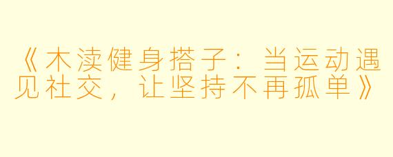 《木渎健身搭子：当运动遇见社交，让坚持不再孤单》