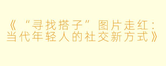 《“寻找搭子”图片走红：当代年轻人的社交新方式》