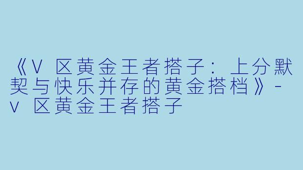 《V区黄金王者搭子：上分默契与快乐并存的黄金搭档》-v区黄金王者搭子