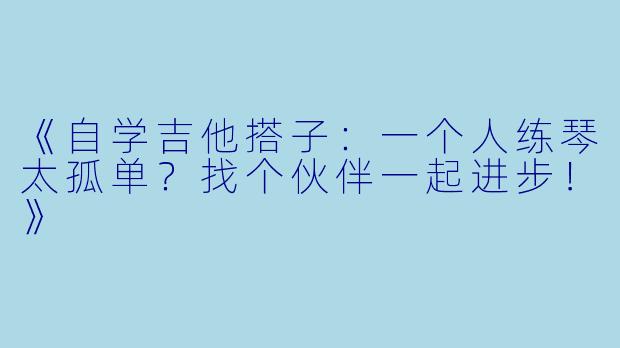 《自学吉他搭子：一个人练琴太孤单？找个伙伴一起进步！》