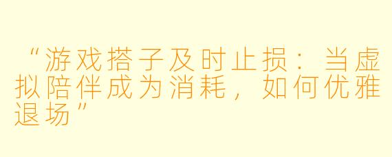 “游戏搭子及时止损：当虚拟陪伴成为消耗，如何优雅退场”