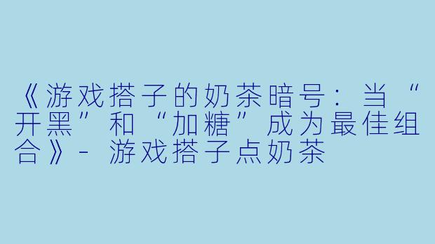 《游戏搭子的奶茶暗号：当“开黑”和“加糖”成为最佳组合》-游戏搭子点奶茶