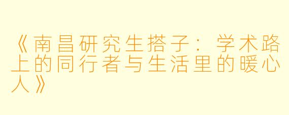 《南昌研究生搭子：学术路上的同行者与生活里的暖心人》