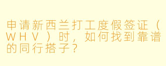 申请新西兰打工度假签证（WHV）时，如何找到靠谱的同行搭子？