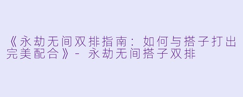 《永劫无间双排指南：如何与搭子打出完美配合》-永劫无间搭子双排