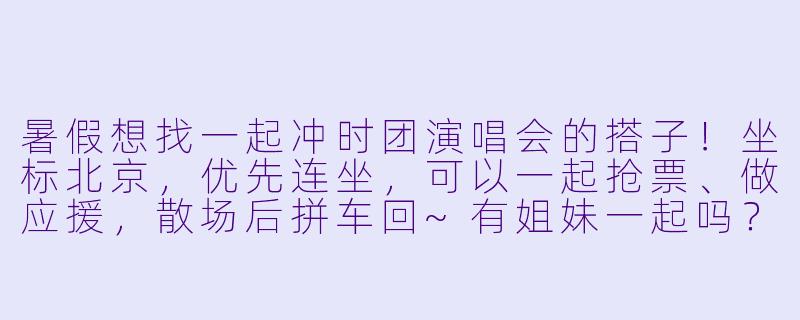 暑假想找一起冲时团演唱会的搭子！坐标北京，优先连坐，可以一起抢票、做应援，散场后拼车回~有姐妹一起吗？-时团暑假演唱会搭子