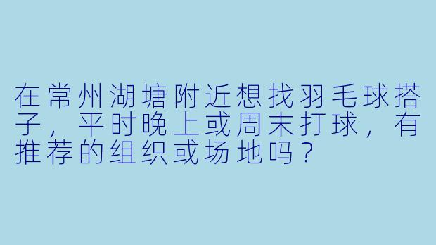在常州湖塘附近想找羽毛球搭子，平时晚上或周末打球，有推荐的组织或场地吗？