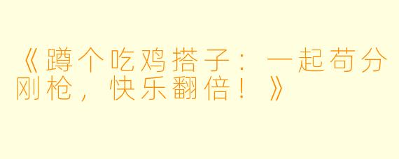 《蹲个吃鸡搭子：一起苟分刚枪，快乐翻倍！》