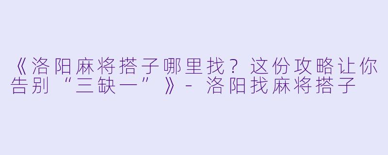 《洛阳麻将搭子哪里找？这份攻略让你告别“三缺一”》-洛阳找麻将搭子