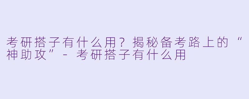 考研搭子有什么用？揭秘备考路上的“神助攻”-考研搭子有什么用