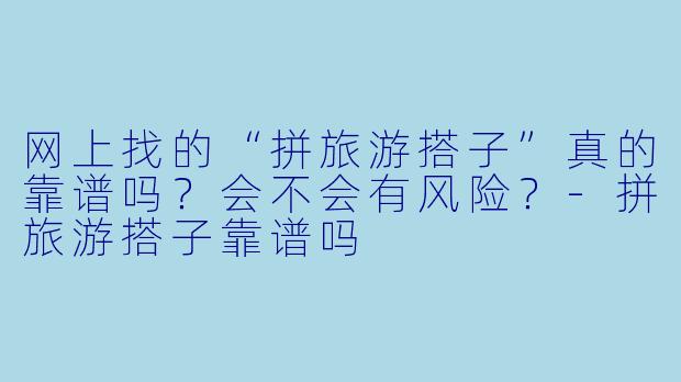 网上找的“拼旅游搭子”真的靠谱吗？会不会有风险？-拼旅游搭子靠谱吗