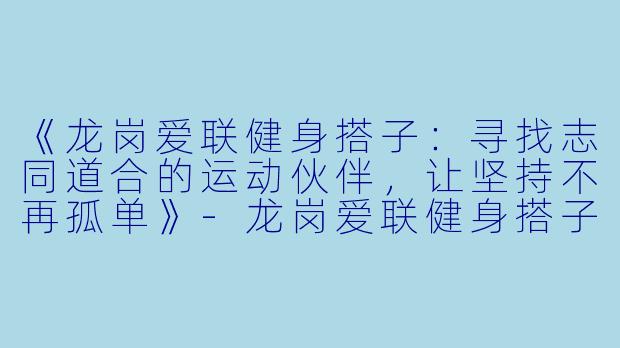 《龙岗爱联健身搭子：寻找志同道合的运动伙伴，让坚持不再孤单》-龙岗爱联健身搭子