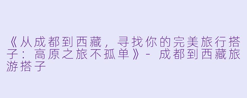 《从成都到西藏，寻找你的完美旅行搭子：高原之旅不孤单》-成都到西藏旅游搭子