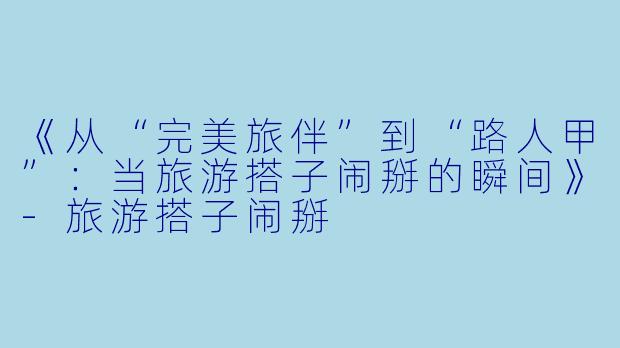 《从“完美旅伴”到“路人甲”：当旅游搭子闹掰的瞬间》-旅游搭子闹掰