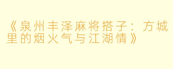 《泉州丰泽麻将搭子：方城里的烟火气与江湖情》