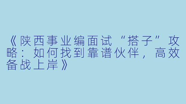 《陕西事业编面试“搭子”攻略:如何找到靠谱伙伴,高效备战上岸》