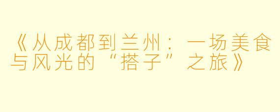 《从成都到兰州：一场美食与风光的“搭子”之旅》