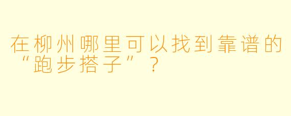 在柳州哪里可以找到靠谱的“跑步搭子”？