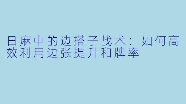 日麻中的边搭子战术：如何高效利用边张提升和牌率