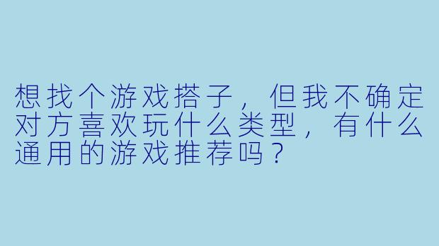 想找个游戏搭子，但我不确定对方喜欢玩什么类型，有什么通用的游戏推荐吗？