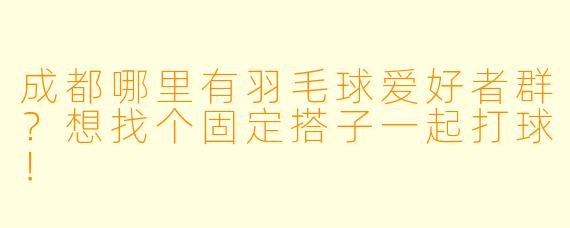 成都哪里有羽毛球爱好者群？想找个固定搭子一起打球！