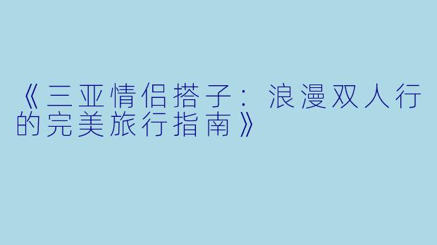 《三亚情侣搭子：浪漫双人行的完美旅行指南》
