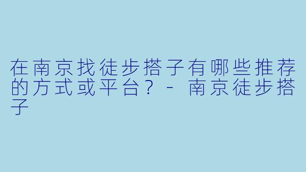 在南京找徒步搭子有哪些推荐的方式或平台？-南京徒步搭子
