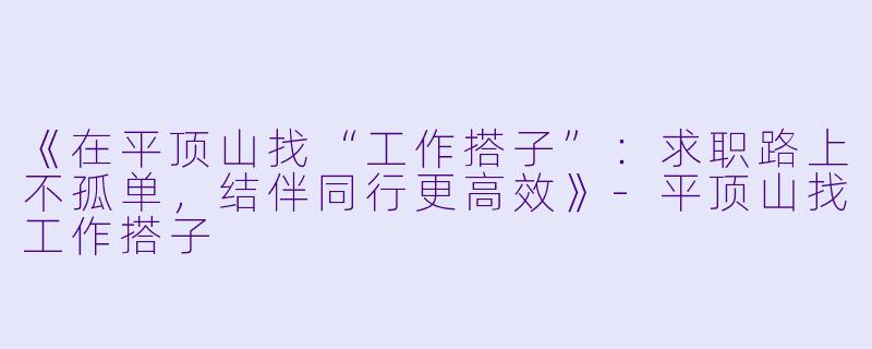 《在平顶山找“工作搭子”：求职路上不孤单，结伴同行更高效》-平顶山找工作搭子