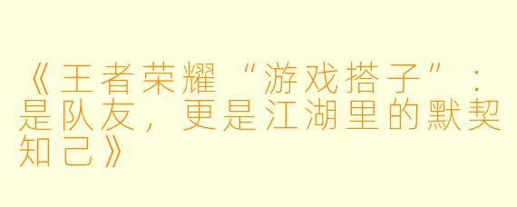 《王者荣耀“游戏搭子”：是队友，更是江湖里的默契知己》