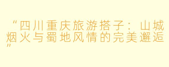 “四川重庆旅游搭子：山城烟火与蜀地风情的完美邂逅”