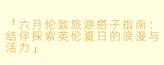 「六月伦敦旅游搭子指南：结伴探索英伦夏日的浪漫与活力」