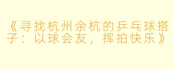 《寻找杭州余杭的乒乓球搭子：以球会友，挥拍快乐》