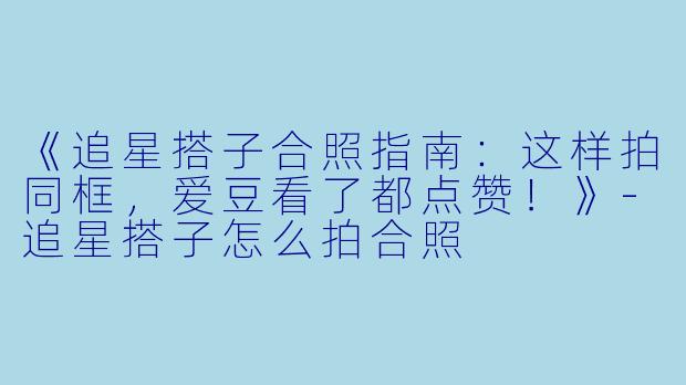 《追星搭子合照指南：这样拍同框，爱豆看了都点赞！》-追星搭子怎么拍合照