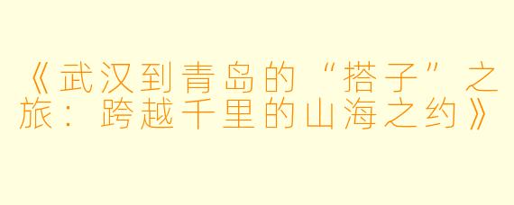 《武汉到青岛的“搭子”之旅：跨越千里的山海之约》