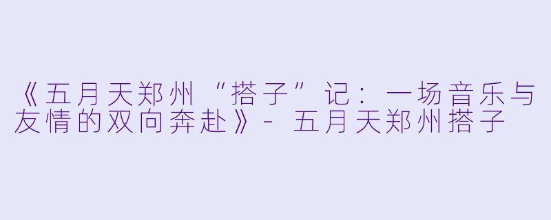 《五月天郑州“搭子”记：一场音乐与友情的双向奔赴》-五月天郑州搭子