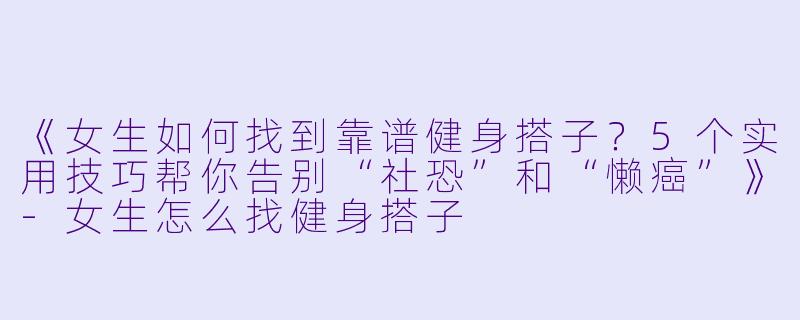 《女生如何找到靠谱健身搭子？5个实用技巧帮你告别“社恐”和“懒癌”》-女生怎么找健身搭子