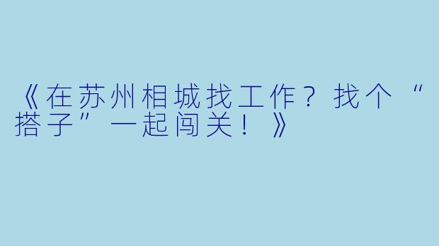 《在苏州相城找工作？找个“搭子”一起闯关！》