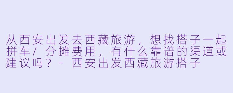 从西安出发去西藏旅游，想找搭子一起拼车/分摊费用，有什么靠谱的渠道或建议吗？-西安出发西藏旅游搭子