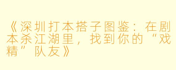 《深圳打本搭子图鉴：在剧本杀江湖里，找到你的“戏精”队友》