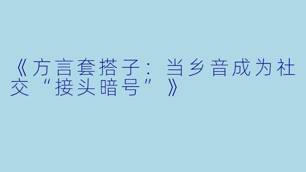 《方言套搭子：当乡音成为社交“接头暗号”》