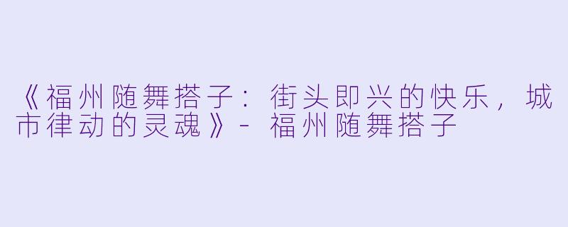 《福州随舞搭子：街头即兴的快乐，城市律动的灵魂》-福州随舞搭子