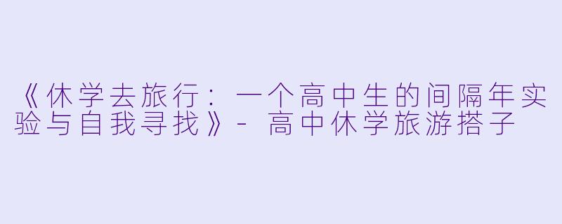 《休学去旅行：一个高中生的间隔年实验与自我寻找》-高中休学旅游搭子