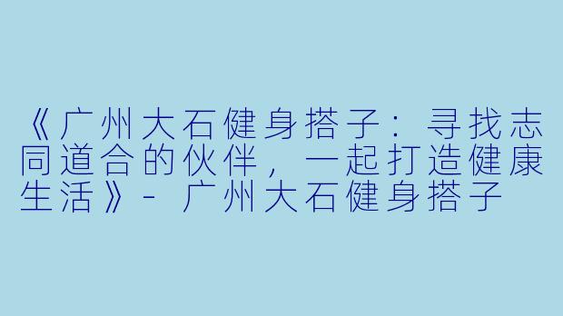 《广州大石健身搭子：寻找志同道合的伙伴，一起打造健康生活》-广州大石健身搭子