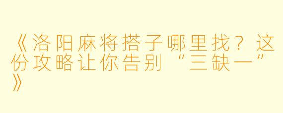 《洛阳麻将搭子哪里找？这份攻略让你告别“三缺一”》
