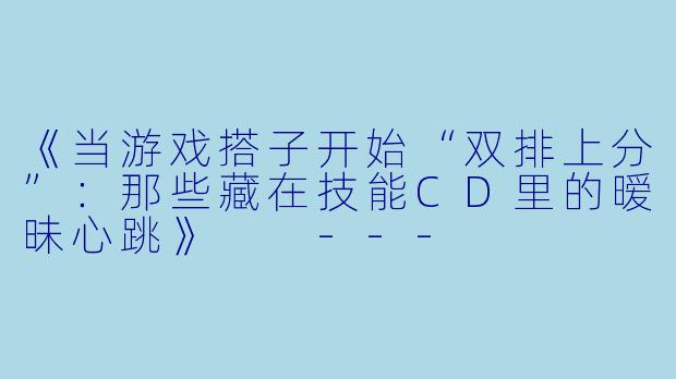 《当游戏搭子开始“双排上分”：那些藏在技能CD里的暧昧心跳》

---