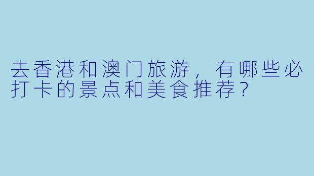 去香港和澳门旅游，有哪些必打卡的景点和美食推荐？