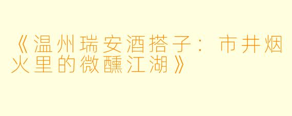 《温州瑞安酒搭子：市井烟火里的微醺江湖》