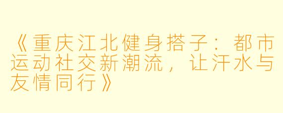 《重庆江北健身搭子：都市运动社交新潮流，让汗水与友情同行》